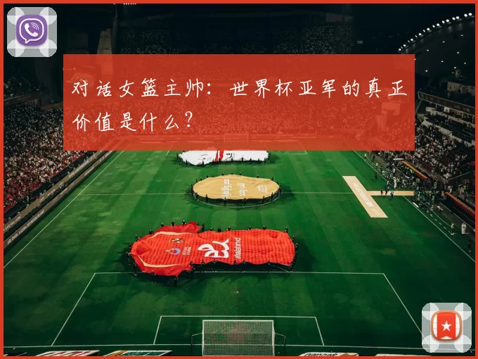 对话女篮主帅：世界杯亚军的真正价值是什么？