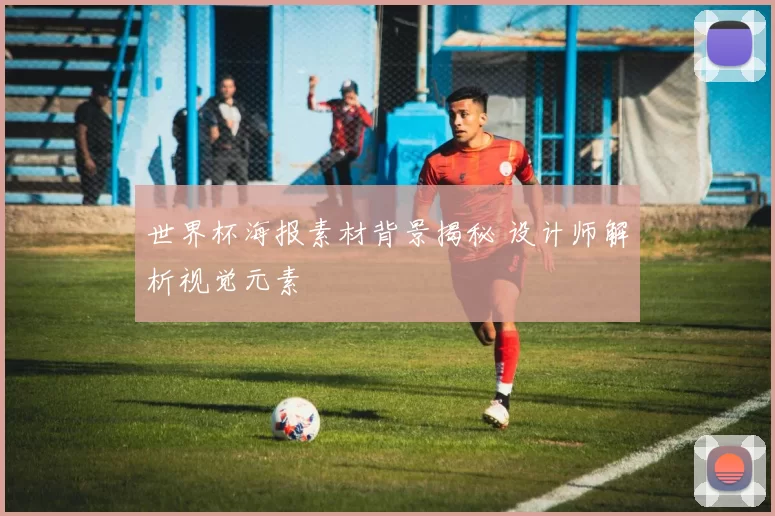 世界杯海报素材背景揭秘 设计师解析视觉元素