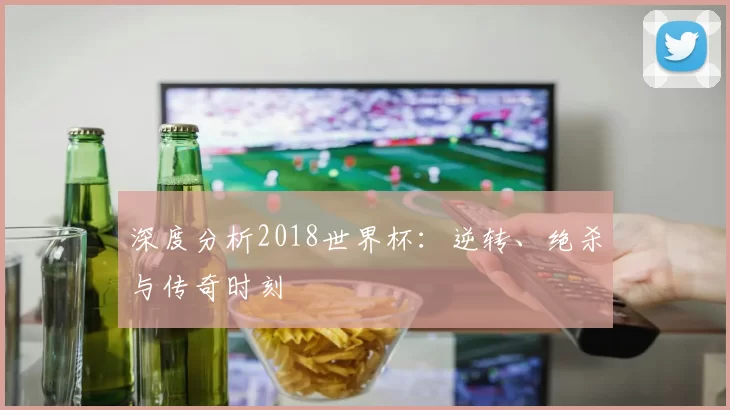 深度分析2018世界杯:逆转、绝杀与传奇时刻