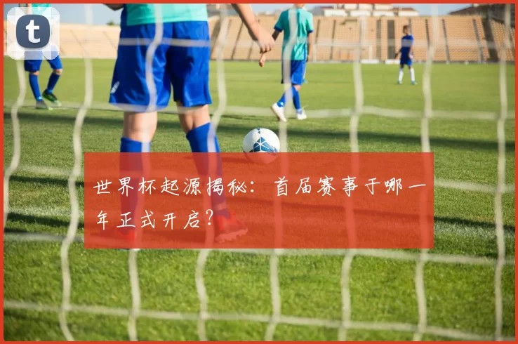世界杯起源揭秘：首届赛事于哪一年正式开启？