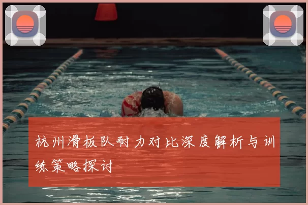 杭州滑板队耐力对比深度解析与训练策略探讨