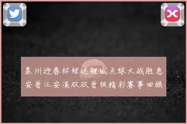 泉州迎春杯综述鲤城点球大战胜惠安晋江安溪双双晋级精彩赛事回顾