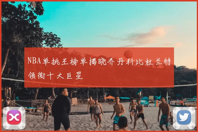 NBA单挑王榜单揭晓乔丹科比杜兰特领衔十大巨星