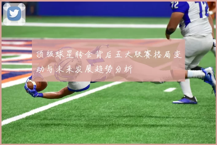 顶级球星转会背后五大联赛格局变动与未来发展趋势分析