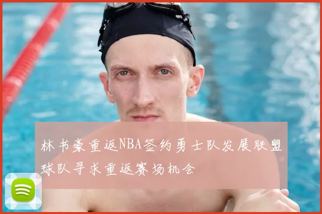 林书豪重返NBA签约勇士队发展联盟球队寻求重返赛场机会