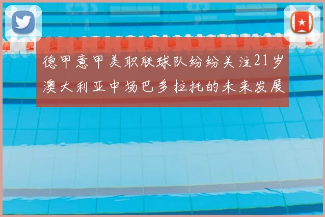 德甲意甲美职联球队纷纷关注21岁澳大利亚中场巴多拉托的未来发展