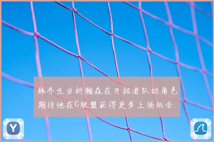 韩乔生分析瀚森在开拓者队的角色期待他在G联盟获得更多上场机会