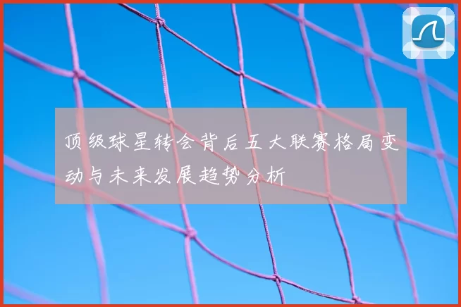 顶级球星转会背后五大联赛格局变动与未来发展趋势分析