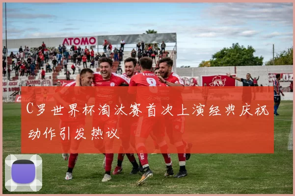 C罗世界杯淘汰赛首次上演经典庆祝动作引发热议