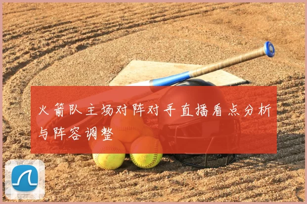火箭队主场对阵对手直播看点分析与阵容调整
