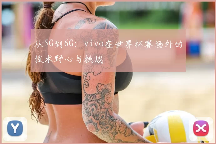 从5G到6G:vivo在世界杯赛场外的技术野心与挑战