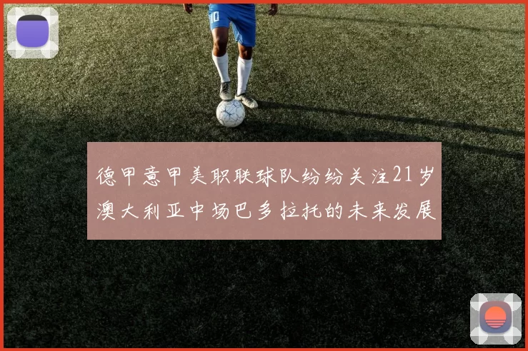 德甲意甲美职联球队纷纷关注21岁澳大利亚中场巴多拉托的未来发展