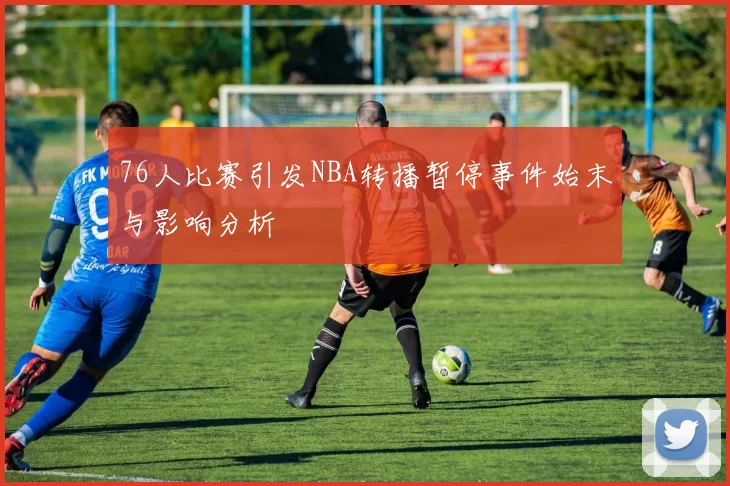 76人比赛引发NBA转播暂停事件始末与影响分析
