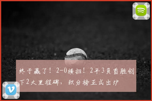终于赢了!2-0横扫!2平3负首胜创下2大里程碑,积分榜正式出炉