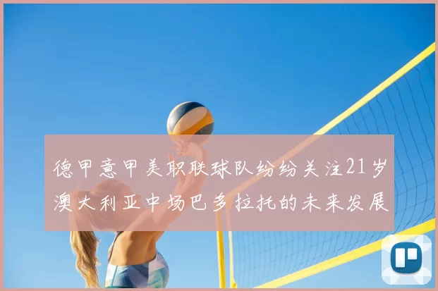 德甲意甲美职联球队纷纷关注21岁澳大利亚中场巴多拉托的未来发展