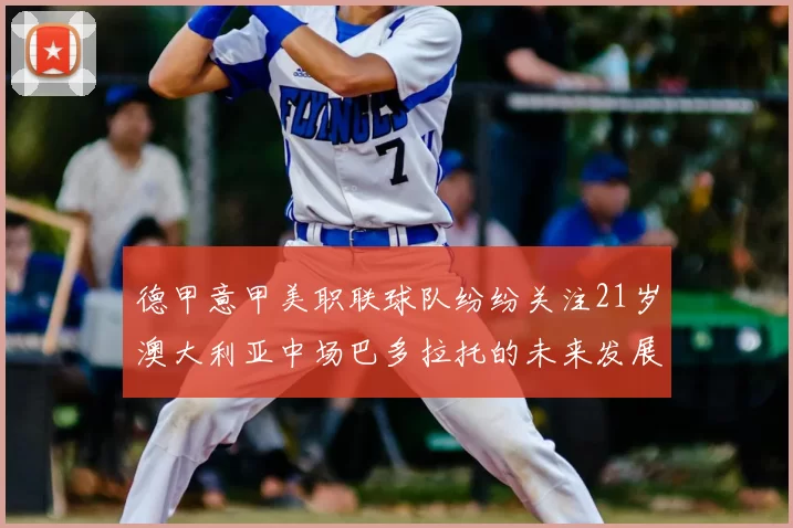 德甲意甲美职联球队纷纷关注21岁澳大利亚中场巴多拉托的未来发展
