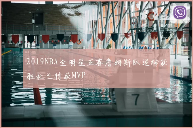 2019NBA全明星正赛詹姆斯队逆转获胜杜兰特获MVP