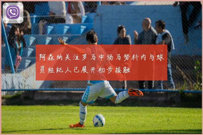阿森纳关注罗马中场马努科内与球员经纪人已展开初步接触