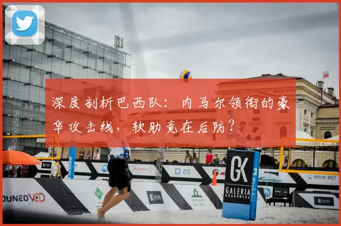 深度剖析巴西队:内马尔领衔的豪华攻击线,软肋竟在后防?