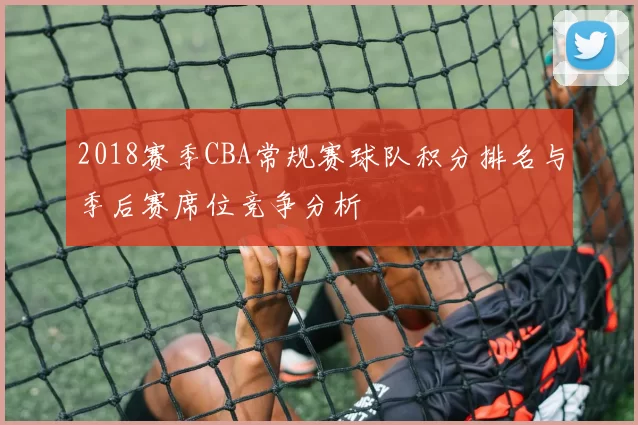 2018赛季CBA常规赛球队积分排名与季后赛席位竞争分析