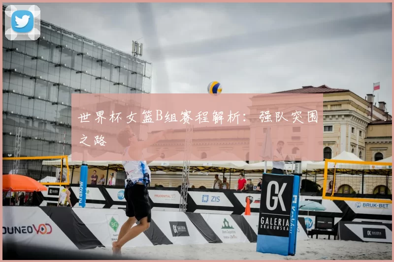 世界杯女篮B组赛程解析：强队突围之路