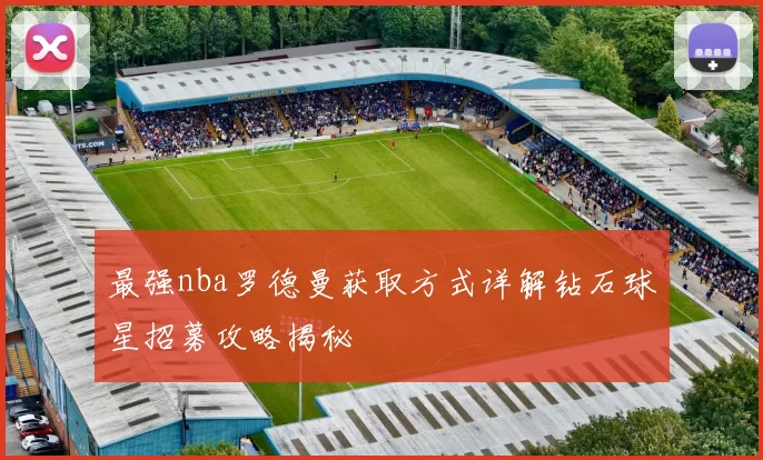 最强nba罗德曼获取方式详解钻石球星招募攻略揭秘