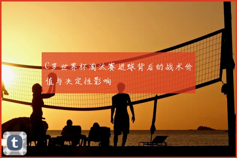 C罗世界杯淘汰赛进球背后的战术价值与决定性影响