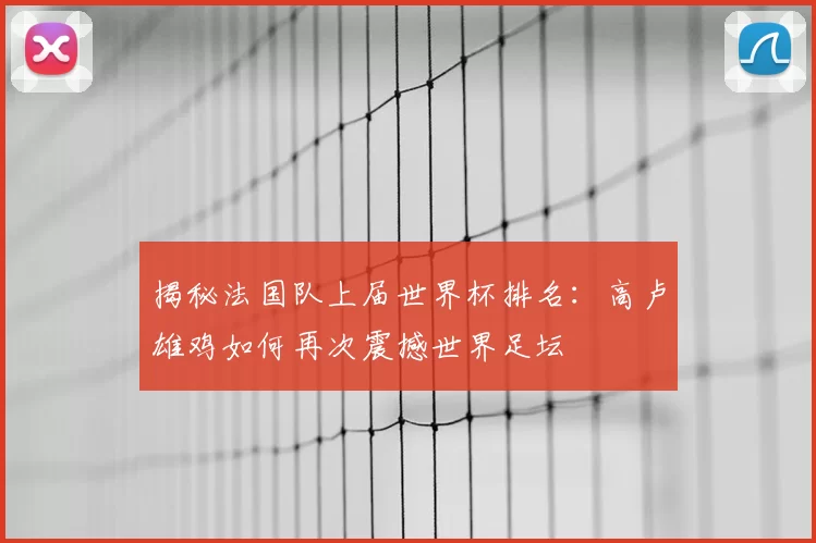 揭秘法国队上届世界杯排名：高卢雄鸡如何再次震撼世界足坛