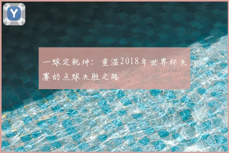 一球定乾坤:重温2018年世界杯决赛的点球决胜之路