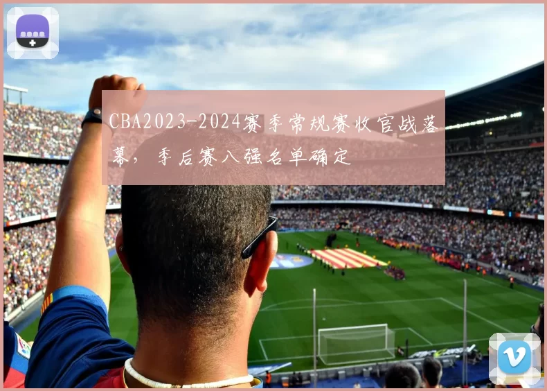 CBA2023-2024赛季常规赛收官战落幕，季后赛八强名单确定