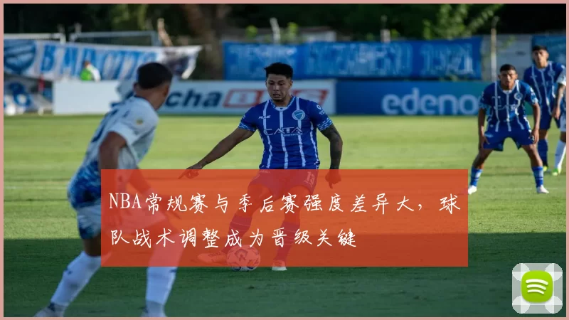 NBA常规赛与季后赛强度差异大,球队战术调整成为晋级关键