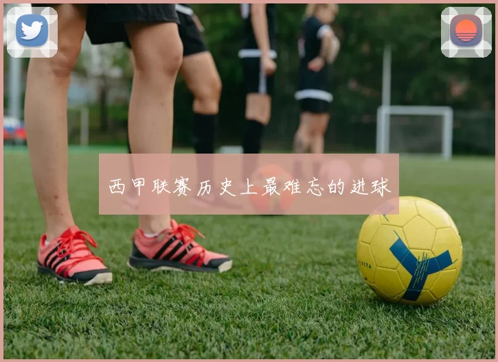 西甲联赛历史上最难忘的进球