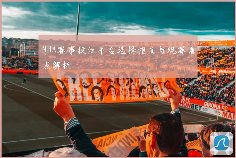 NBA赛事投注平台选择指南与观赛看点解析