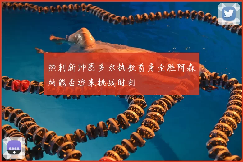 热刺新帅图多尔执教首秀全胜阿森纳能否迎来挑战时刻