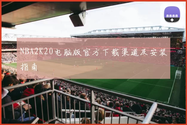 NBA2K20电脑版官方下载渠道及安装指南