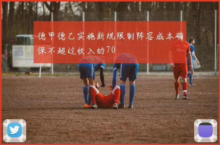 德甲德乙实施新规限制阵容成本确保不超过收入的70