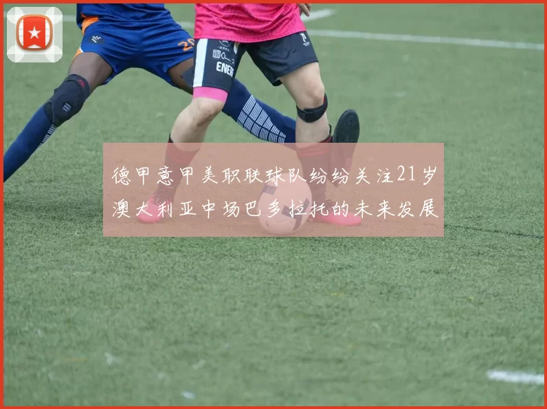 德甲意甲美职联球队纷纷关注21岁澳大利亚中场巴多拉托的未来发展