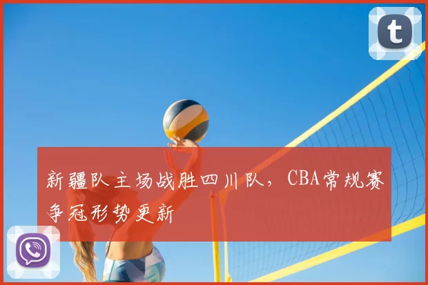 新疆队主场战胜四川队,CBA常规赛争冠形势更新
