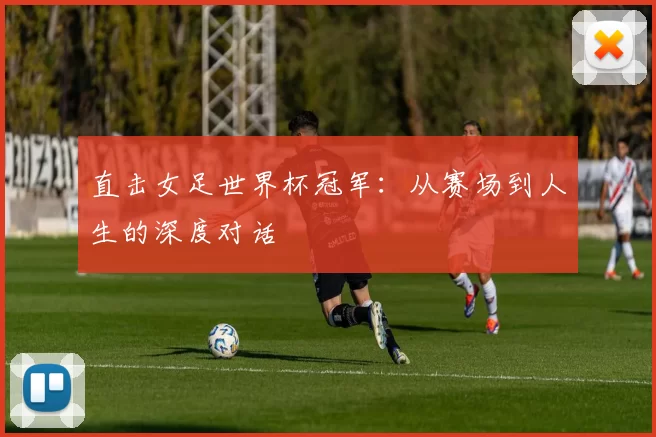 直击女足世界杯冠军:从赛场到人生的深度对话