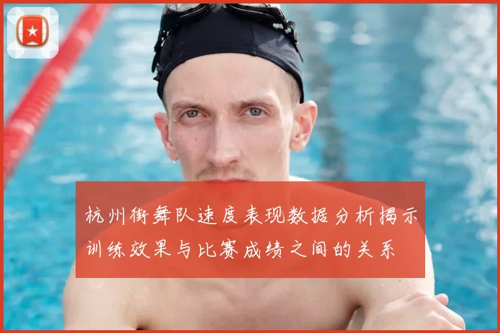 杭州街舞队速度表现数据分析揭示训练效果与比赛成绩之间的关系