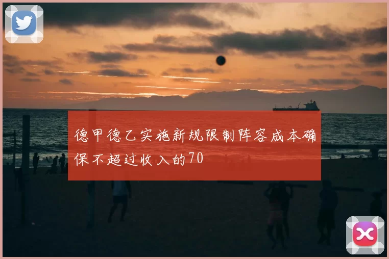 德甲德乙实施新规限制阵容成本确保不超过收入的70