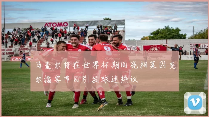 马奎尔将在世界杯期间亮相莱因克尔播客节目引发球迷热议