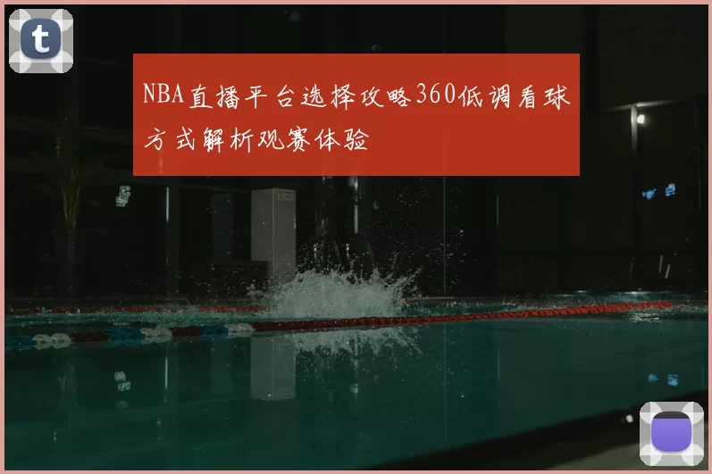 NBA直播平台选择攻略360低调看球方式解析观赛体验