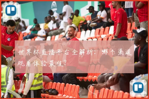 世界杯直播平台全解析:哪个渠道观看体验最佳?