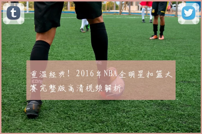 重温经典!2016年NBA全明星扣篮大赛完整版高清视频解析