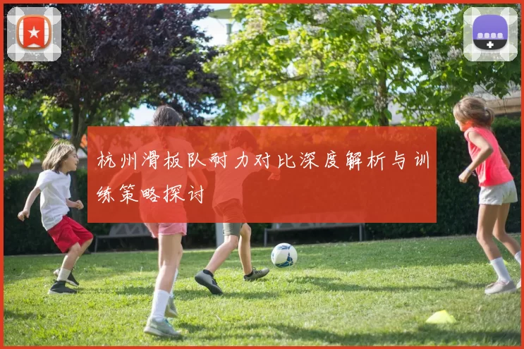 杭州滑板队耐力对比深度解析与训练策略探讨
