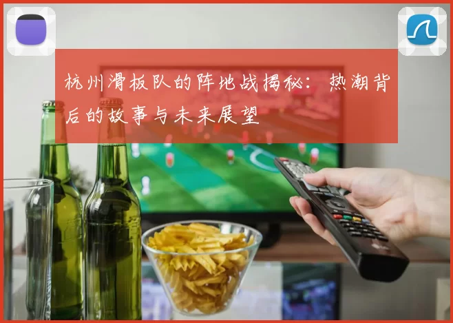 杭州滑板队的阵地战揭秘：热潮背后的故事与未来展望