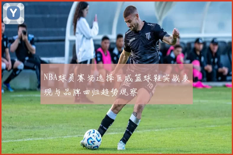 NBA球员赛场选择匡威篮球鞋实战表现与品牌回归趋势观察