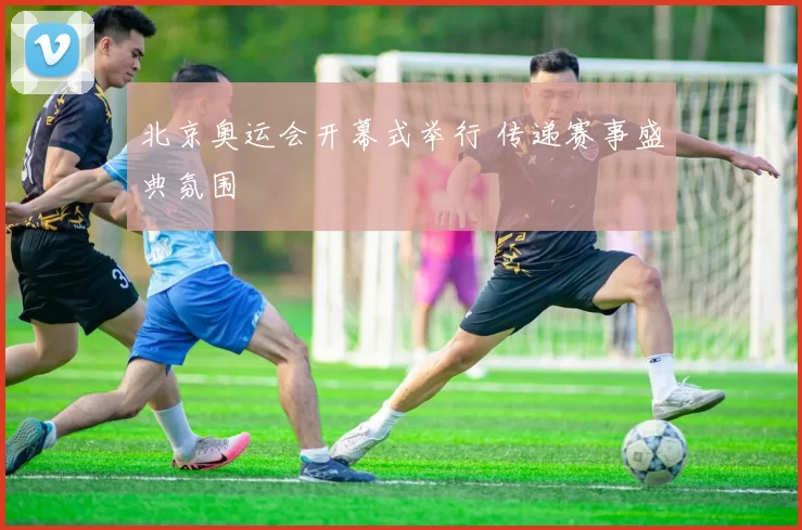 北京奥运会开幕式举行 传递赛事盛典氛围