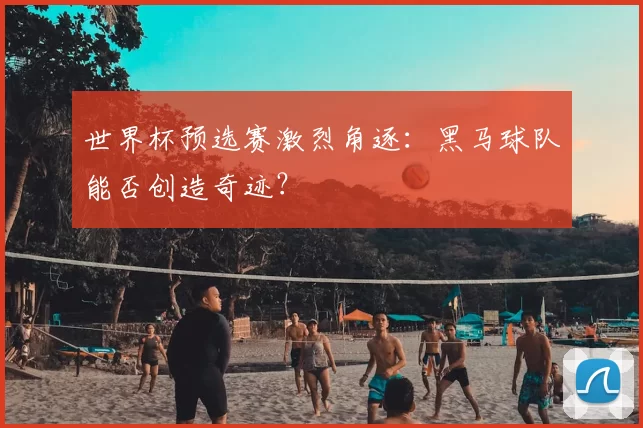 世界杯预选赛激烈角逐:黑马球队能否创造奇迹?